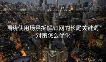 围绕使用场景拆解51网的长尾关键词 对策怎么优化
