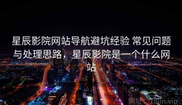 星辰影院网站导航避坑经验 常见问题与处理思路，星辰影院是一个什么网站