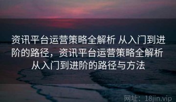资讯平台运营策略全解析 从入门到进阶的路径，资讯平台运营策略全解析 从入门到进阶的路径与方法