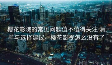 樱花影院的常见问题值不值得关注 清单与选择建议，樱花影视怎么没有了