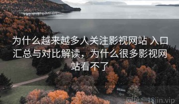 为什么越来越多人关注影视网站 入口汇总与对比解读，为什么很多影视网站看不了