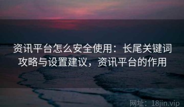 资讯平台怎么安全使用：长尾关键词攻略与设置建议，资讯平台的作用