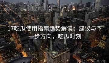 17吃瓜使用指南趋势解读：建议与下一步方向，吃瓜时刻