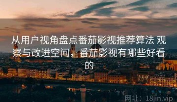从用户视角盘点番茄影视推荐算法 观察与改进空间，番茄影视有哪些好看的