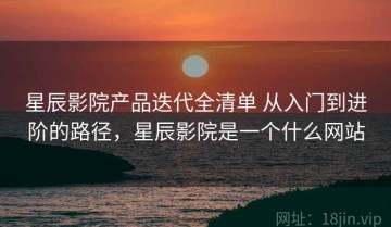 星辰影院产品迭代全清单 从入门到进阶的路径，星辰影院是一个什么网站