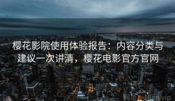 樱花影院使用体验报告：内容分类与建议一次讲清，樱花电影官方官网