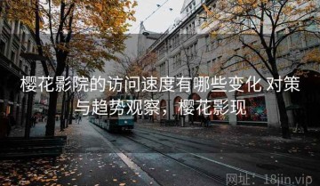 樱花影院的访问速度有哪些变化 对策与趋势观察，樱花影现