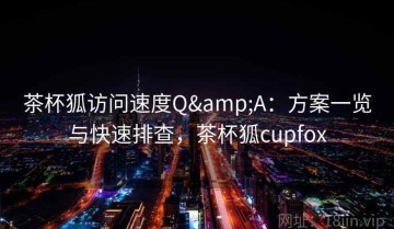 茶杯狐访问速度Q&A：方案一览与快速排查，茶杯狐cupfox