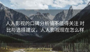 人人影视的口碑分析值不值得关注 对比与选择建议，人人影视现在怎么样