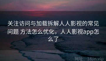 关注访问与加载拆解人人影视的常见问题 方法怎么优化，人人影视app怎么了