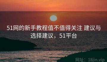 51网的新手教程值不值得关注 建议与选择建议，51平台