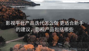 影视平台产品迭代怎么做 更适合新手的建议，影视产品包括哪些