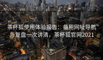 茶杯狐使用体验报告：备用网址导航与复盘一次讲清，茶杯狐官网2021