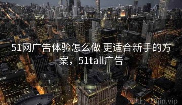 51网广告体验怎么做 更适合新手的方案，51tall广告