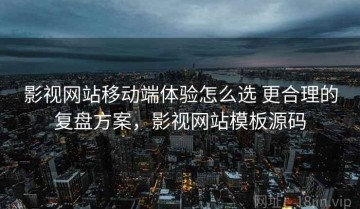 影视网站移动端体验怎么选 更合理的复盘方案，影视网站模板源码