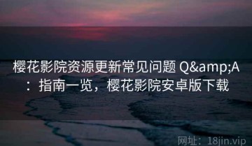 樱花影院资源更新常见问题 Q&A：指南一览，樱花影院安卓版下载