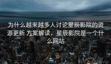 为什么越来越多人讨论星辰影院的资源更新 方案解读，星辰影院是一个什么网站