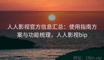 人人影视官方信息汇总：使用指南方案与功能梳理，人人影视bip