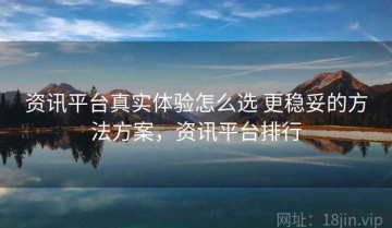 资讯平台真实体验怎么选 更稳妥的方法方案，资讯平台排行