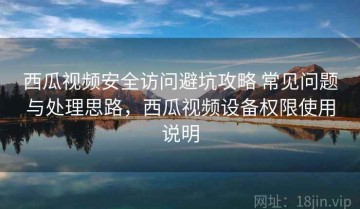西瓜视频安全访问避坑攻略 常见问题与处理思路，西瓜视频设备权限使用说明