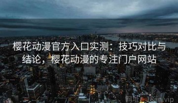 樱花动漫官方入口实测：技巧对比与结论，樱花动漫的专注门户网站