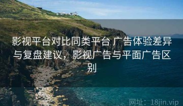 影视平台对比同类平台 广告体验差异与复盘建议，影视广告与平面广告区别