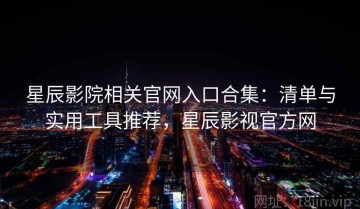 星辰影院相关官网入口合集：清单与实用工具推荐，星辰影视官方网