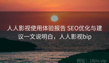 人人影视使用体验报告 SEO优化与建议一文说明白，人人影视bip