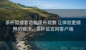 茶杯狐搜索功能提升观察 让体验更顺畅的做法，茶杯狐官网客户端