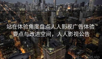 站在体验角度盘点人人影视广告体验 要点与改进空间，人人影视公告