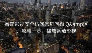 番茄影视安全访问常见问题 Q&A：攻略一览，播放番茄影视