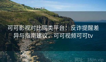 可可影视对比同类平台：反诈提醒差异与指南建议，可可视频可可tv