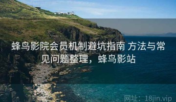 蜂鸟影院会员机制避坑指南 方法与常见问题整理，蜂鸟影站