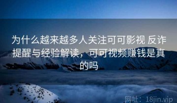 为什么越来越多人关注可可影视 反诈提醒与经验解读，可可视频赚钱是真的吗