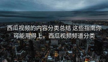 西瓜视频的内容分类总结 这些指南你可能用得上，西瓜视频频道分类