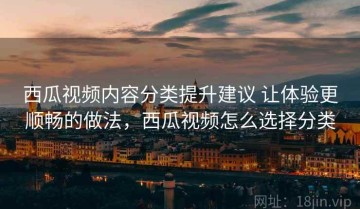 西瓜视频内容分类提升建议 让体验更顺畅的做法，西瓜视频怎么选择分类