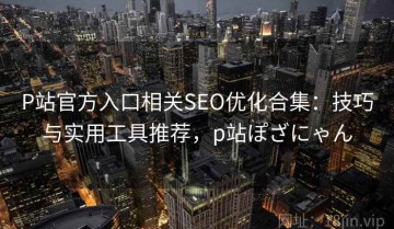 P站官方入口相关SEO优化合集：技巧与实用工具推荐，p站ぽざにゃん
