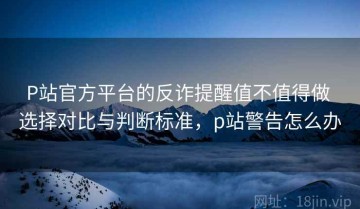 P站官方平台的反诈提醒值不值得做 选择对比与判断标准，p站警告怎么办