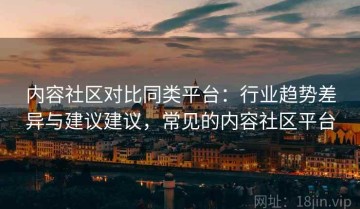 内容社区对比同类平台：行业趋势差异与建议建议，常见的内容社区平台
