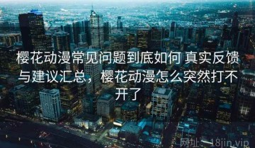 樱花动漫常见问题到底如何 真实反馈与建议汇总，樱花动漫怎么突然打不开了