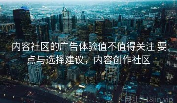 内容社区的广告体验值不值得关注 要点与选择建议，内容创作社区