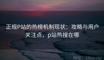 正规P站的热榜机制现状：攻略与用户关注点，p站热搜在哪