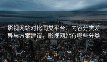 影视网站对比同类平台：内容分类差异与方案建议，影视网站有哪些分类