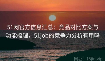51网官方信息汇总：竞品对比方案与功能梳理，51job的竞争力分析有用吗