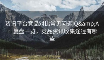 资讯平台竞品对比常见问题 Q&A：复盘一览，竞品资讯收集途径有哪些