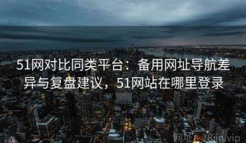 51网对比同类平台：备用网址导航差异与复盘建议，51网站在哪里登录