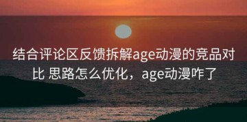 结合评论区反馈拆解age动漫的竞品对比 思路怎么优化，age动漫咋了