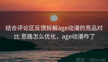 结合评论区反馈拆解age动漫的竞品对比 思路怎么优化，age动漫咋了