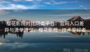 樱花影院对比同类平台：官网入口差异与清单建议，樱花影视 - 技术爱好者