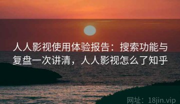 人人影视使用体验报告：搜索功能与复盘一次讲清，人人影视怎么了知乎